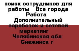поиск сотрудников для работы - Все города Работа » Дополнительный заработок и сетевой маркетинг   . Челябинская обл.,Снежинск г.